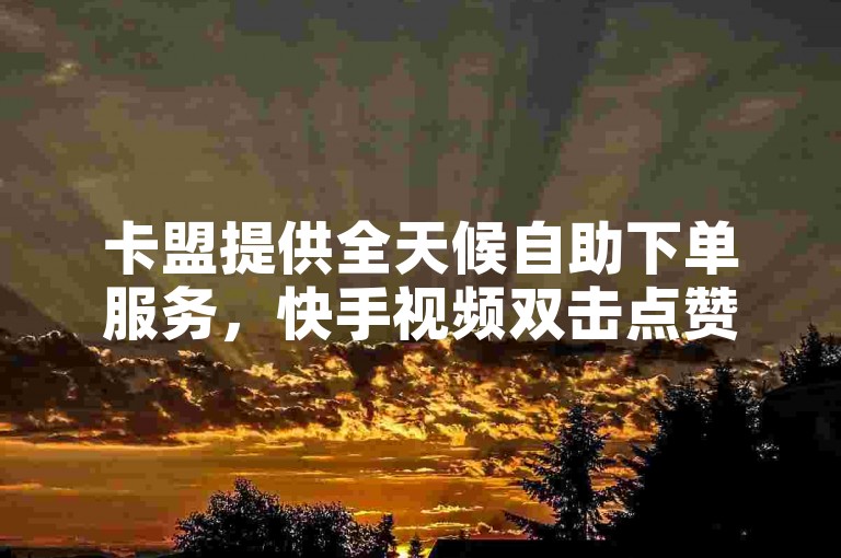 卡盟提供全天候自助下单服务，快手视频双击点赞实时在线。