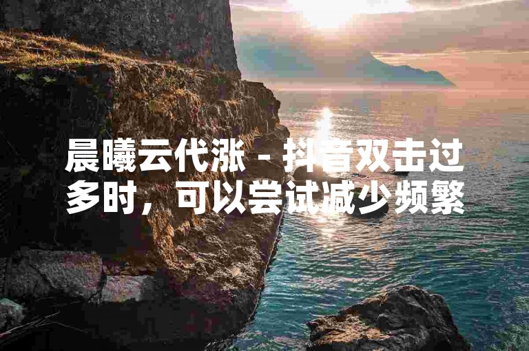 晨曦云代涨 - 抖音双击过多时，可以尝试减少频繁操作，避免系统误判。