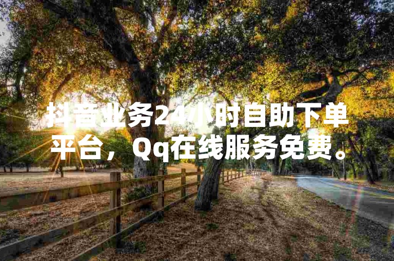 抖音业务24小时自助下单平台，Qq在线服务免费。