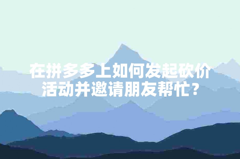 在拼多多上如何发起砍价活动并邀请朋友帮忙？