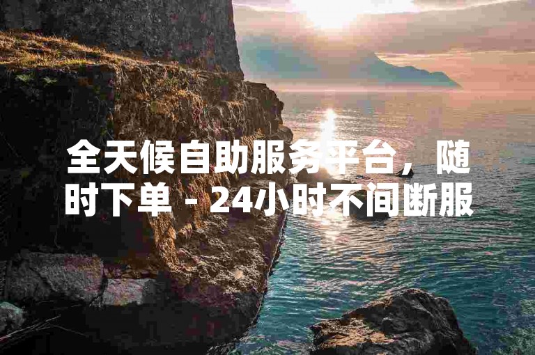 全天候自助服务平台，随时下单 - 24小时不间断服务。