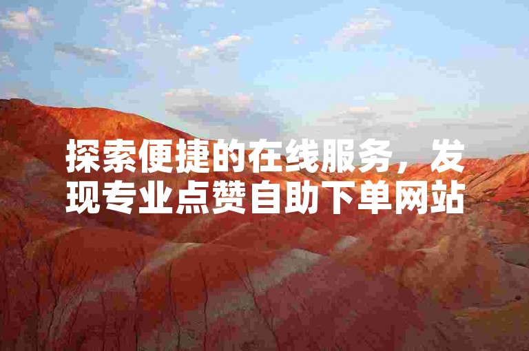 探索便捷的在线服务，发现专业点赞自助下单网站，您的社交影响力加速器。