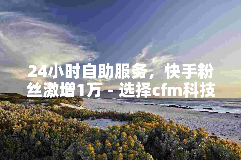 24小时自助服务，快手粉丝激增1万 - 选择cfm科技卡盟平台。