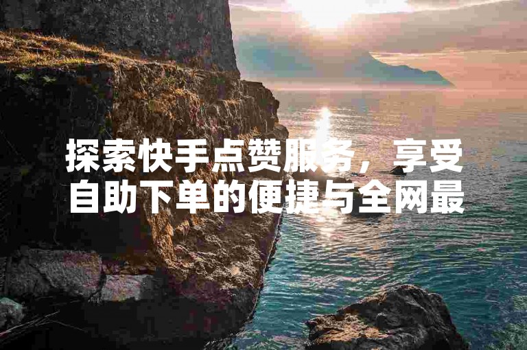 探索快手点赞服务，享受自助下单的便捷与全网最低价格。
