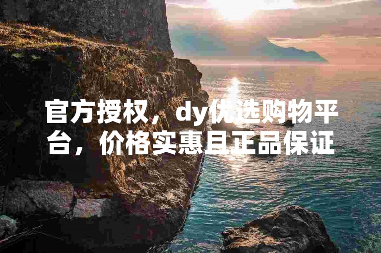 官方授权，dy优选购物平台，价格实惠且正品保证！