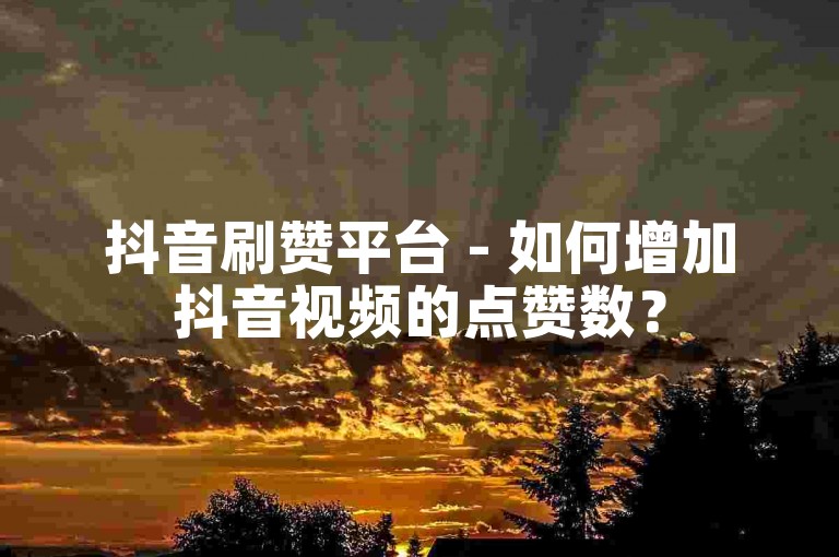 抖音刷赞平台 - 如何增加抖音视频的点赞数？