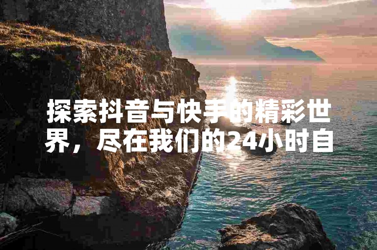 探索抖音与快手的精彩世界，尽在我们的24小时自助下单平台。