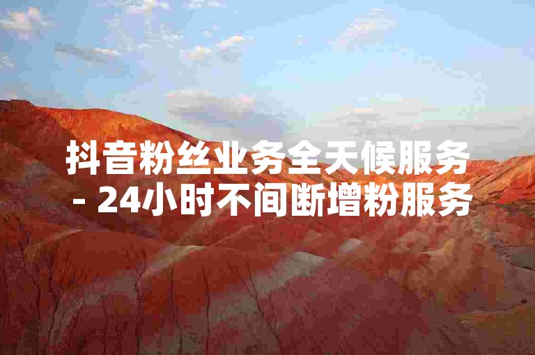 抖音粉丝业务全天候服务 - 24小时不间断增粉服务