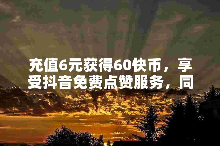 充值6元获得60快币，享受抖音免费点赞服务，同时提供B站粉丝增长卡盟平台。