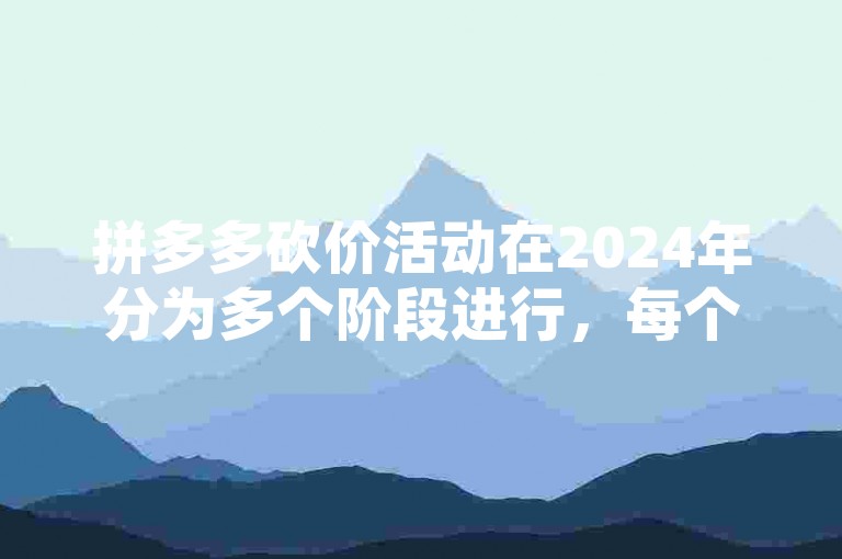 拼多多砍价活动在2024年分为多个阶段进行，每个阶段都有不同的助力要求和奖励机制。
