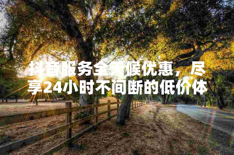 抖音服务全天候优惠，尽享24小时不间断的低价体验。