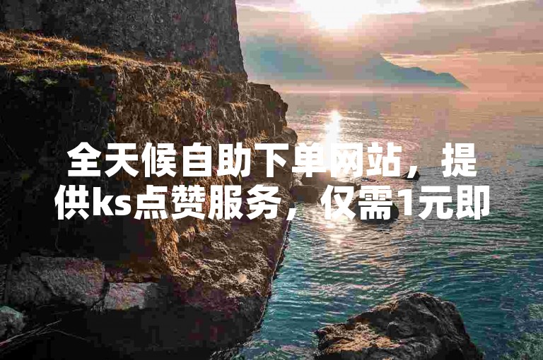全天候自助下单网站，提供ks点赞服务，仅需1元即可获得100赞。