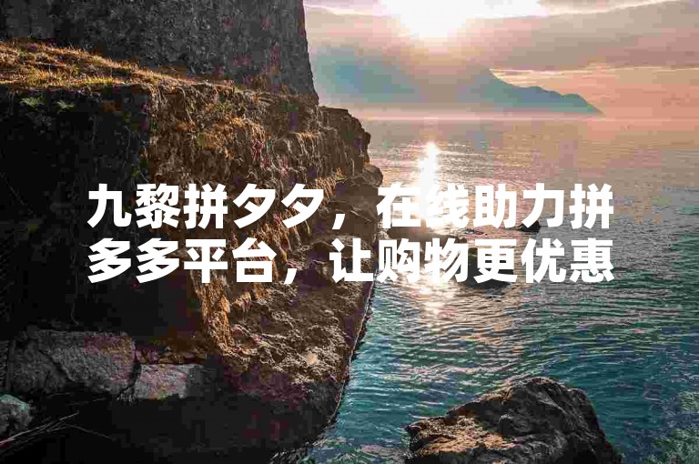 九黎拼夕夕，在线助力拼多多平台，让购物更优惠。