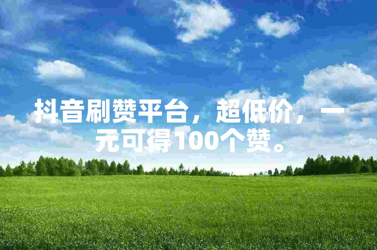 抖音刷赞平台，超低价，一元可得100个赞。