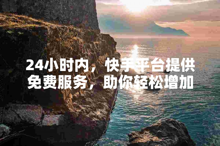 24小时内，快手平台提供免费服务，助你轻松增加1万播放量（每日可领取500次播放机会的网站）。