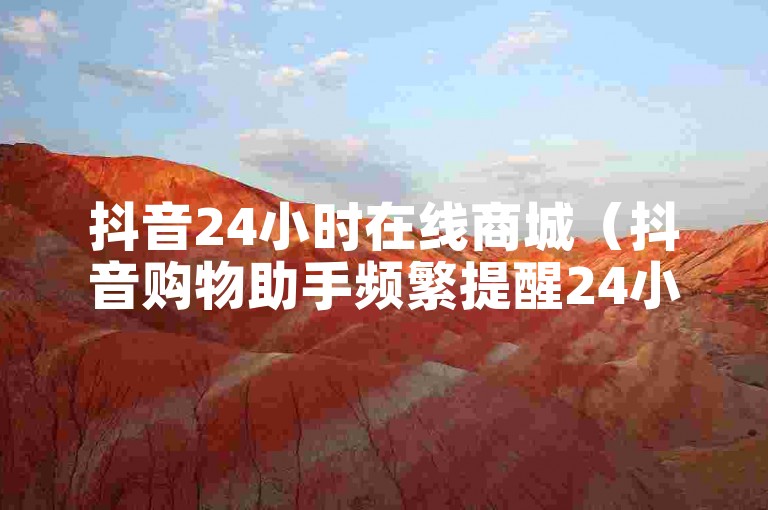 抖音24小时在线商城（抖音购物助手频繁提醒24小时内购物车视频达到上限）