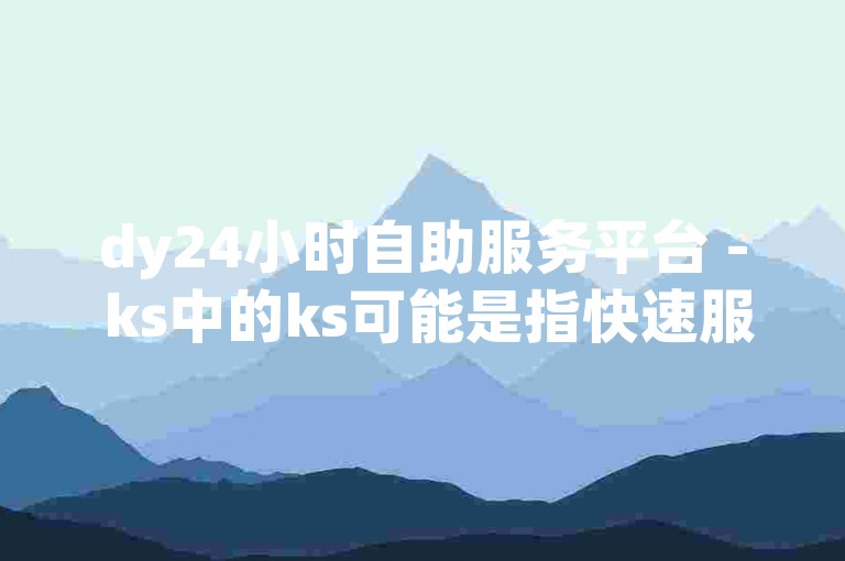 dy24小时自助服务平台 - ks中的ks可能是指快速服务或快捷方式的缩写。