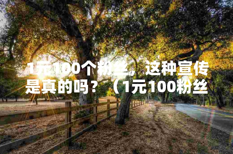 1元100个粉丝，这种宣传是真的吗？（1元100粉丝平台）