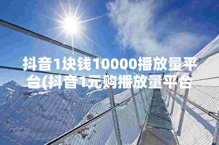 抖音1块钱10000播放量平台(抖音1元购播放量平台)。