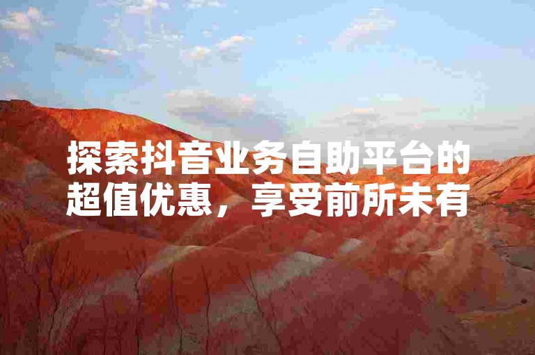 探索抖音业务自助平台的超值优惠，享受前所未有的低价体验。