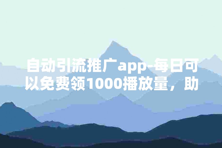 自动引流推广app-每日可以免费领1000播放量，助你轻松提升视频热度。