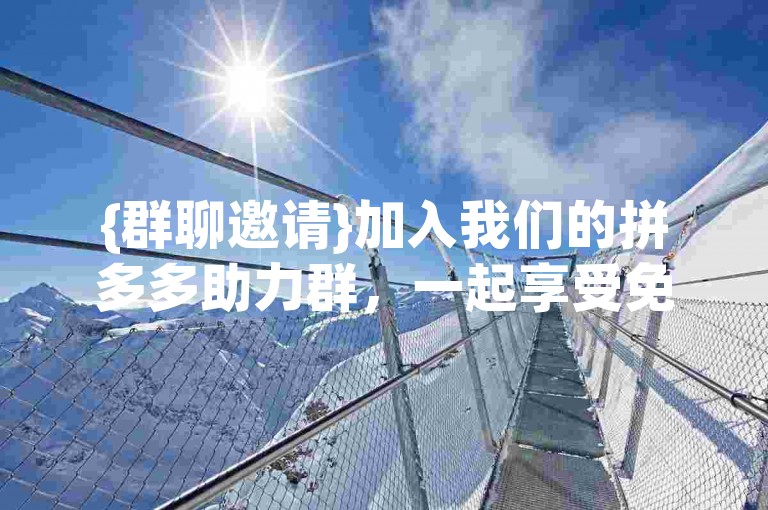 {群聊邀请}加入我们的拼多多助力群，一起享受免费互助的乐趣吧！