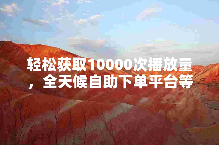 轻松获取10000次播放量，全天候自助下单平台等你来体验。