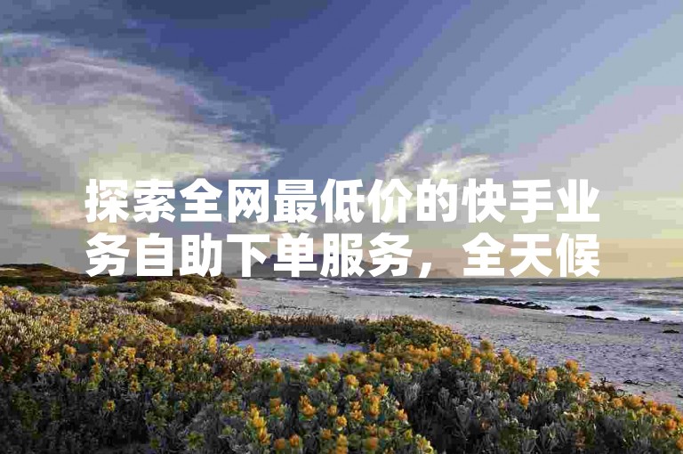 探索全网最低价的快手业务自助下单服务，全天候不间断。