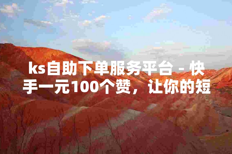 ks自助下单服务平台 - 快手一元100个赞，让你的短视频瞬间获得高人气。