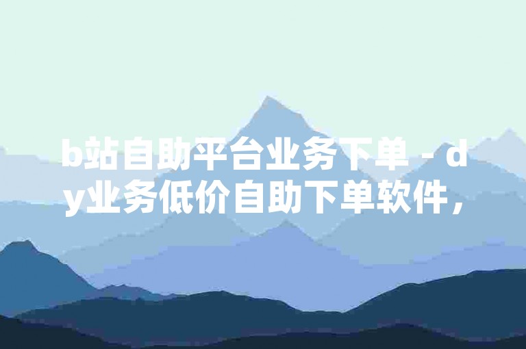 b站自助平台业务下单 - dy业务低价自助下单软件，是一款便捷的在线服务工具。