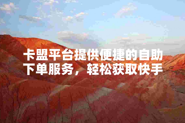 卡盟平台提供便捷的自助下单服务，轻松获取快手点赞，仅需100个起。