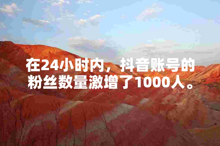 在24小时内，抖音账号的粉丝数量激增了1000人。