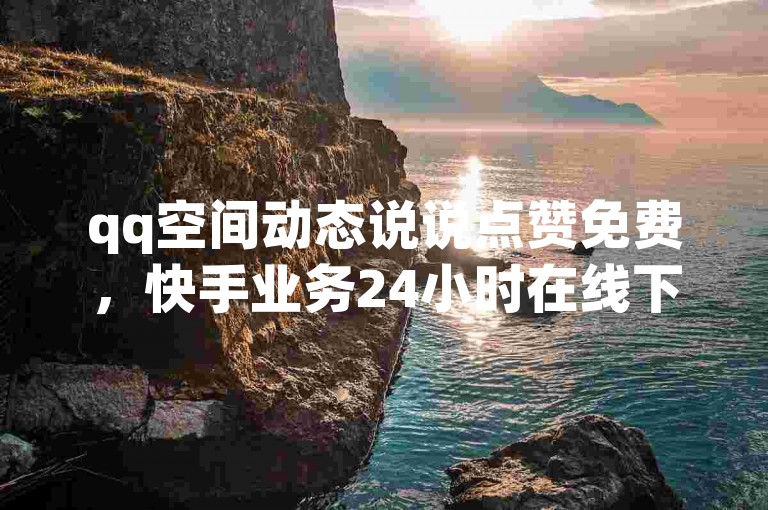 qq空间动态说说点赞免费，快手业务24小时在线下单平台免费，抖音一比一充值。