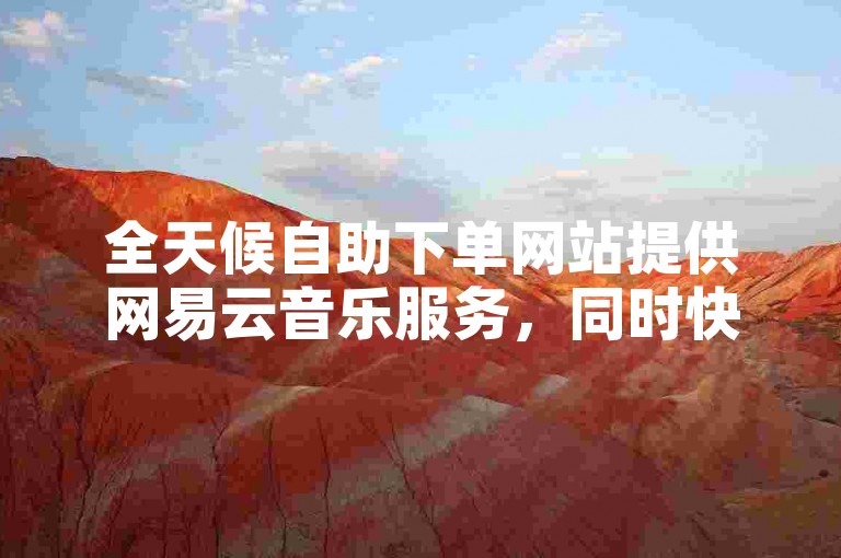全天候自助下单网站提供网易云音乐服务，同时快手点赞平台也支持24小时免费下单的官网服务。