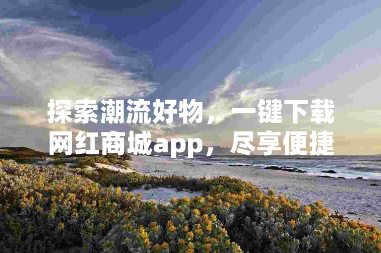 探索潮流好物，一键下载网红商城app，尽享便捷购物体验。