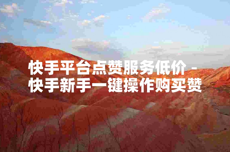 快手平台点赞服务低价 - 快手新手一键操作购买赞数