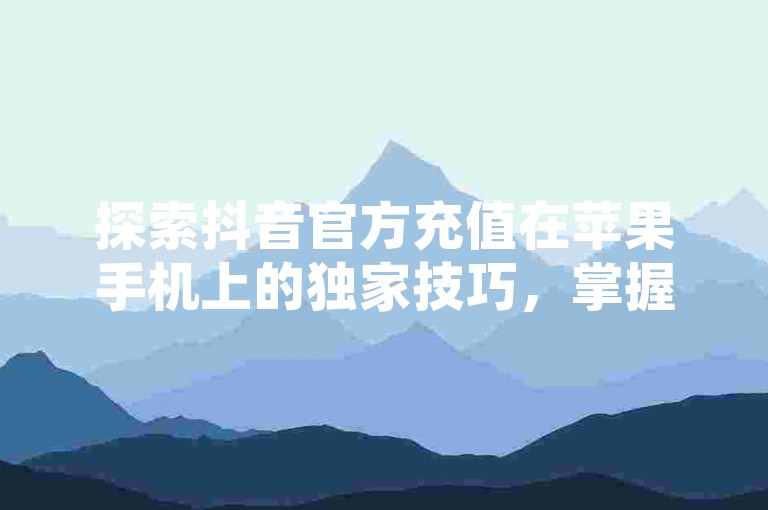 探索抖音官方充值在苹果手机上的独家技巧，掌握通过抖音官方为苹果手机充值的详细步骤，2025年必备技能！
