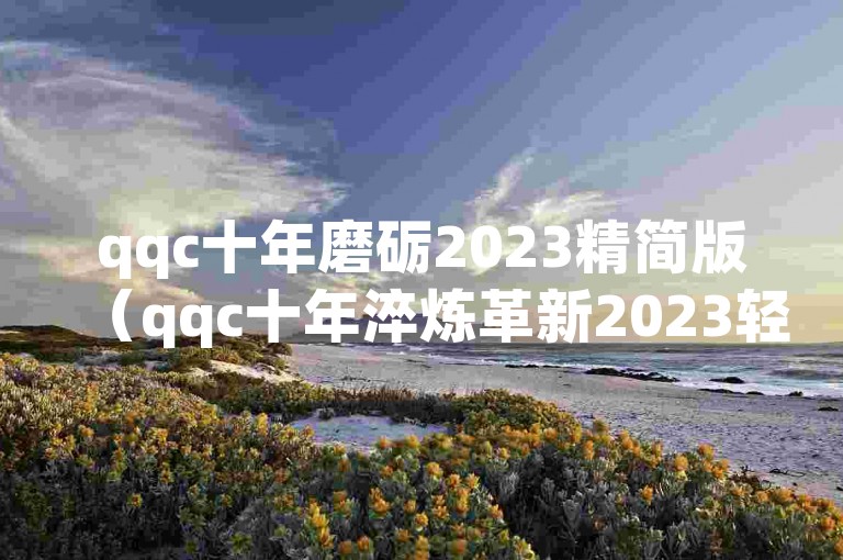 qqc十年磨砺2023精简版（qqc十年淬炼革新2023轻量版新感受）