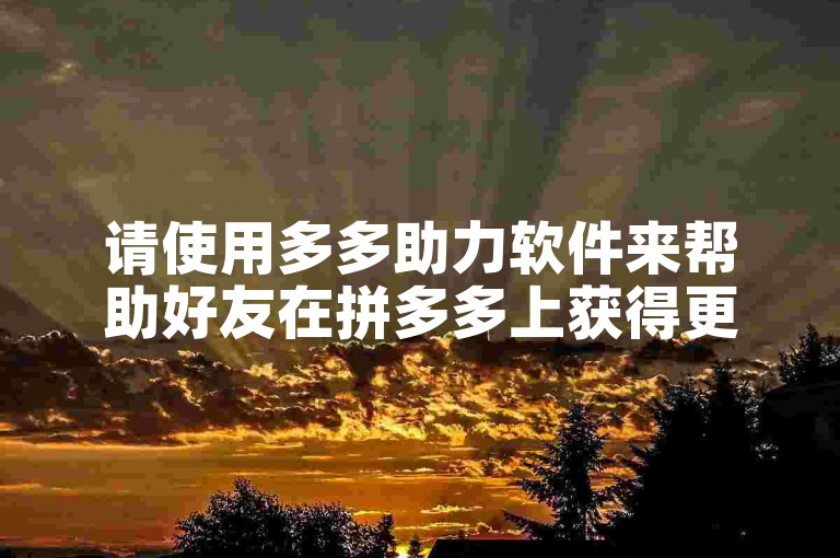 请使用多多助力软件来帮助好友在拼多多上获得更多优惠。