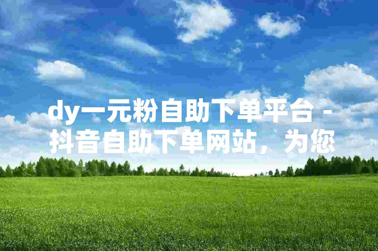 dy一元粉自助下单平台 - 抖音自助下单网站，为您提供便捷的服务。