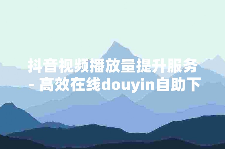 抖音视频播放量提升服务 - 高效在线douyin自助下单系统。
