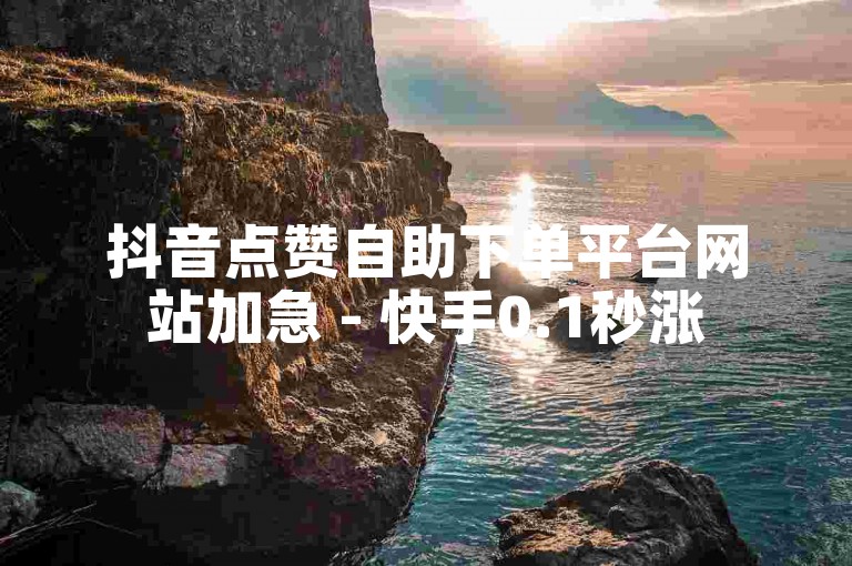 抖音点赞自助下单平台网站加急 - 快手0.1秒涨