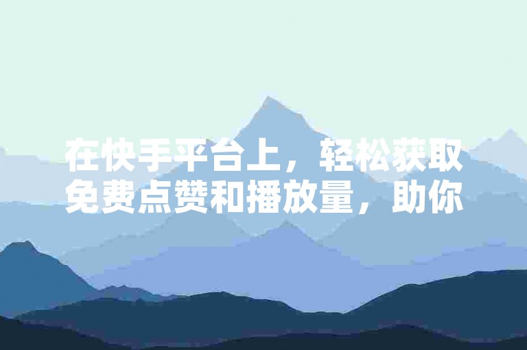 在快手平台上，轻松获取免费点赞和播放量，助你视频迅速走红。