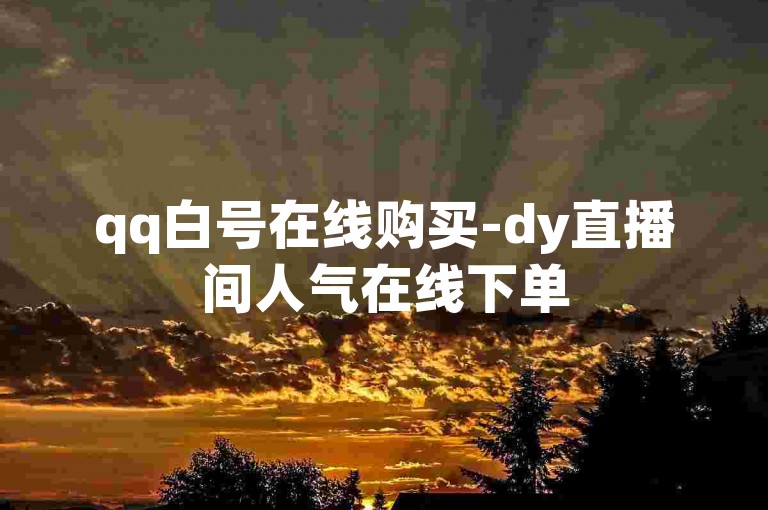 qq白号在线购买-dy直播间人气在线下单