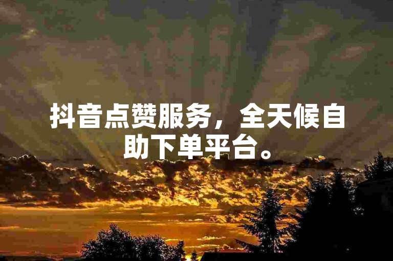 抖音点赞服务，全天候自助下单平台。