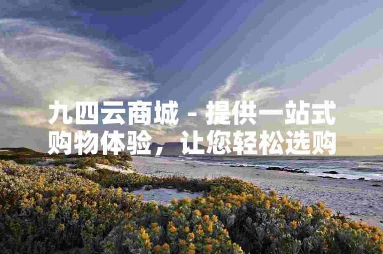 九四云商城 - 提供一站式购物体验，让您轻松选购心仪商品。