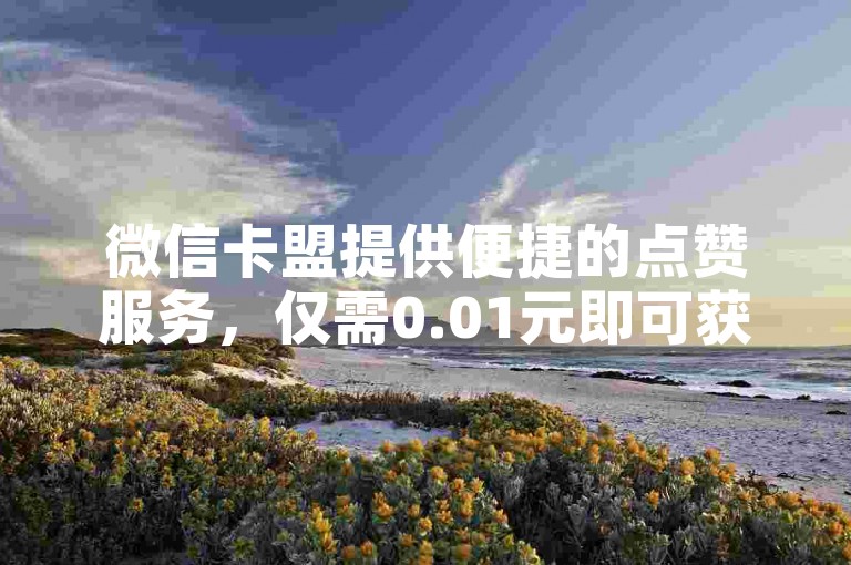 微信卡盟提供便捷的点赞服务，仅需0.01元即可获得抖音作品的自助点赞，快手平台更是一元就能收获一百赞。