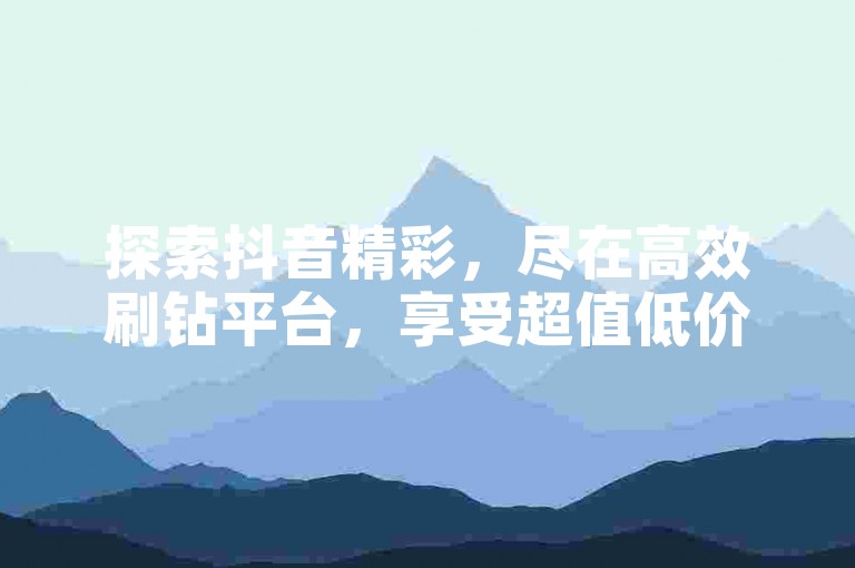 探索抖音精彩，尽在高效刷钻平台，享受超值低价业务服务。