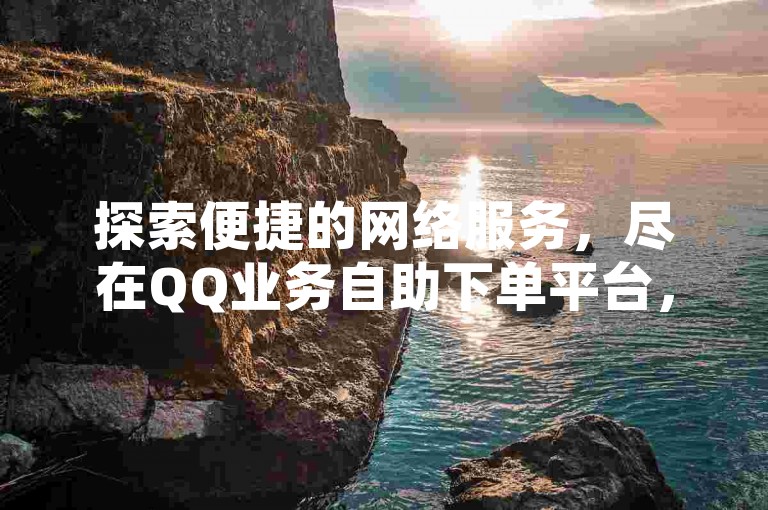 探索便捷的网络服务，尽在QQ业务自助下单平台，享受全网最优价格。