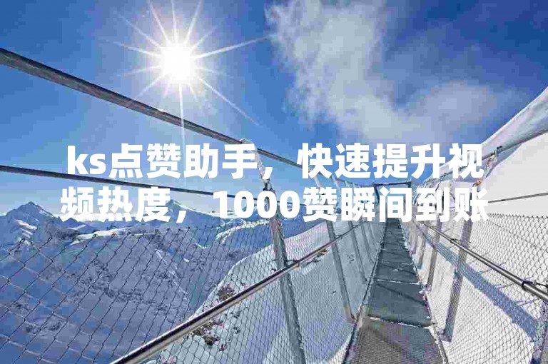 ks点赞助手，快速提升视频热度，1000赞瞬间到账。